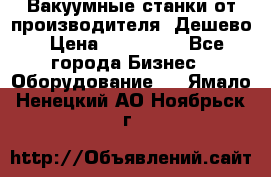 Вакуумные станки от производителя. Дешево › Цена ­ 150 000 - Все города Бизнес » Оборудование   . Ямало-Ненецкий АО,Ноябрьск г.